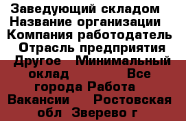 Заведующий складом › Название организации ­ Компания-работодатель › Отрасль предприятия ­ Другое › Минимальный оклад ­ 15 000 - Все города Работа » Вакансии   . Ростовская обл.,Зверево г.